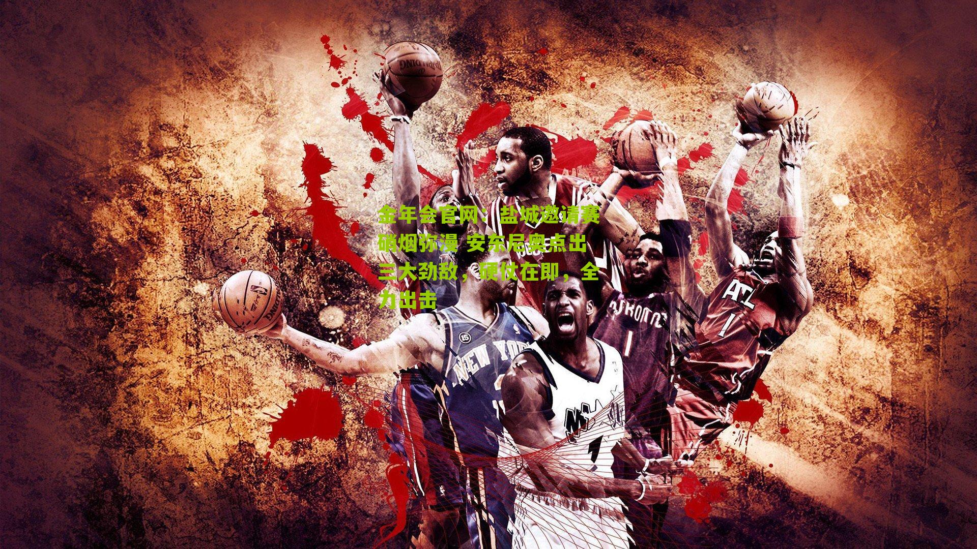 金年会官网：盐城邀请赛硝烟弥漫 安东尼奥点出三大劲敌，硬仗在即，全力出击