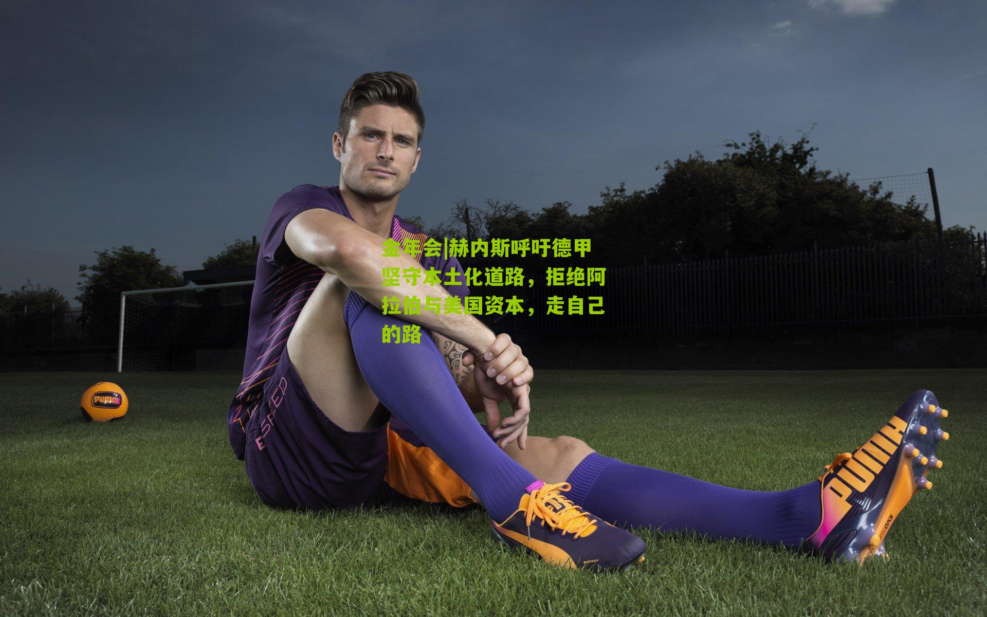 赫内斯呼吁德甲坚守本土化道路，拒绝阿拉伯与美国资本，走自己的路