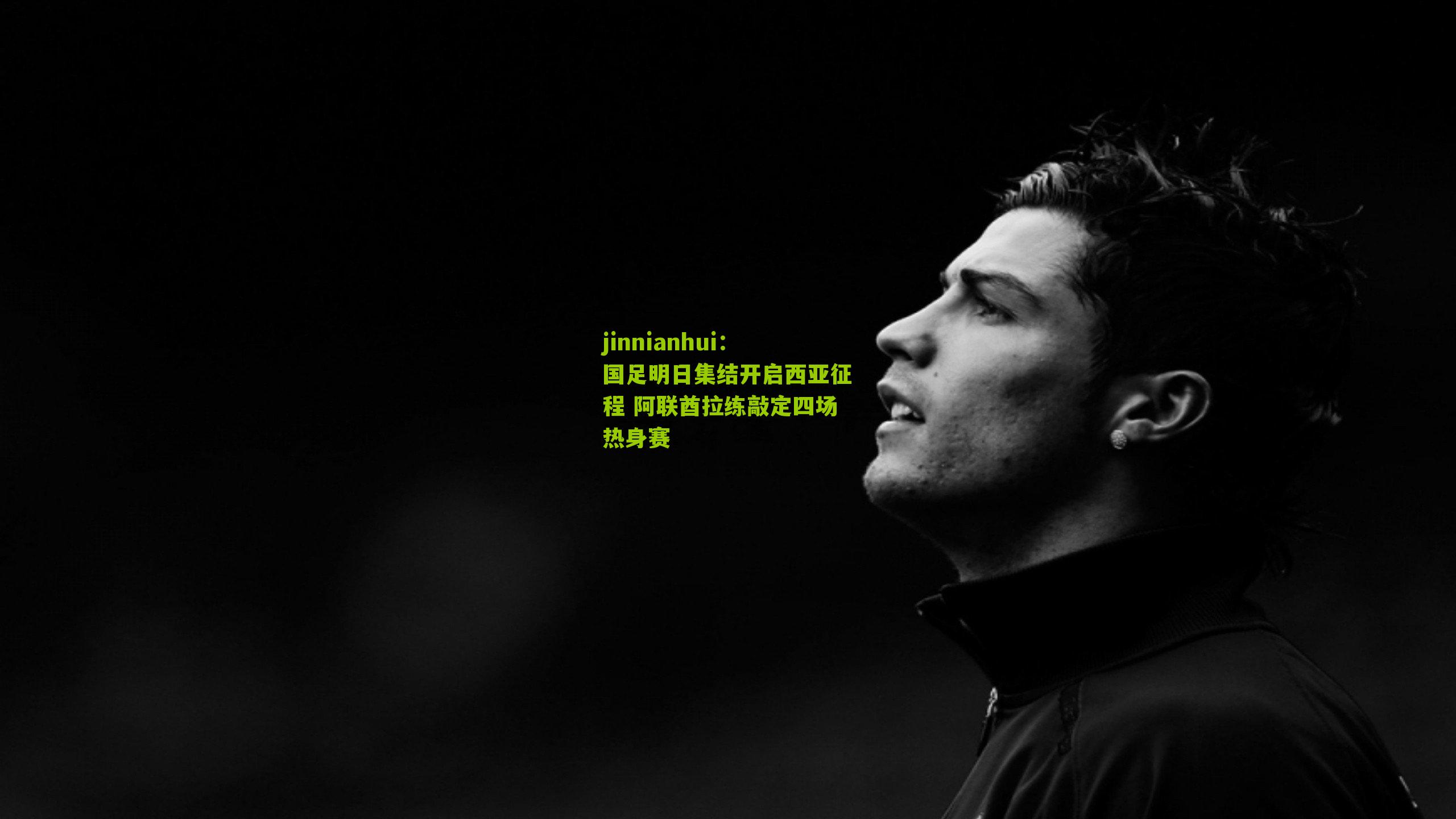jinnianhui：国足明日集结开启西亚征程 阿联酋拉练敲定四场热身赛