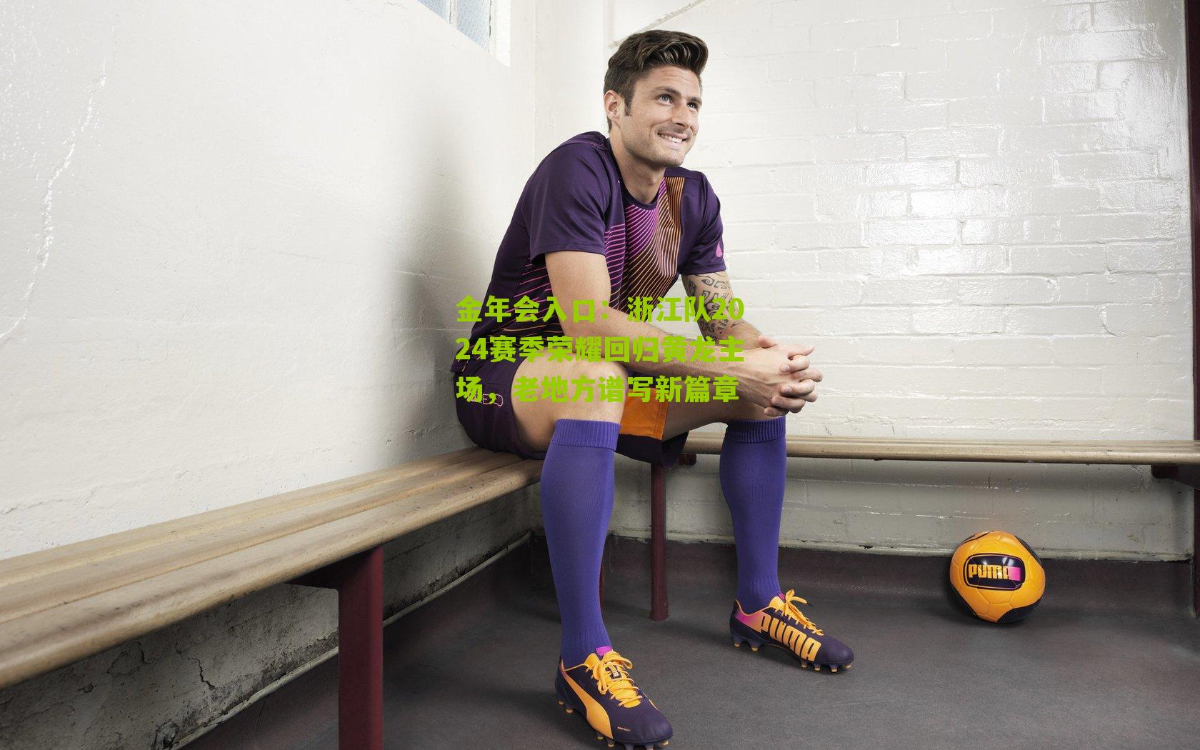 浙江队2024赛季荣耀回归黄龙主场,老地方谱写新篇章