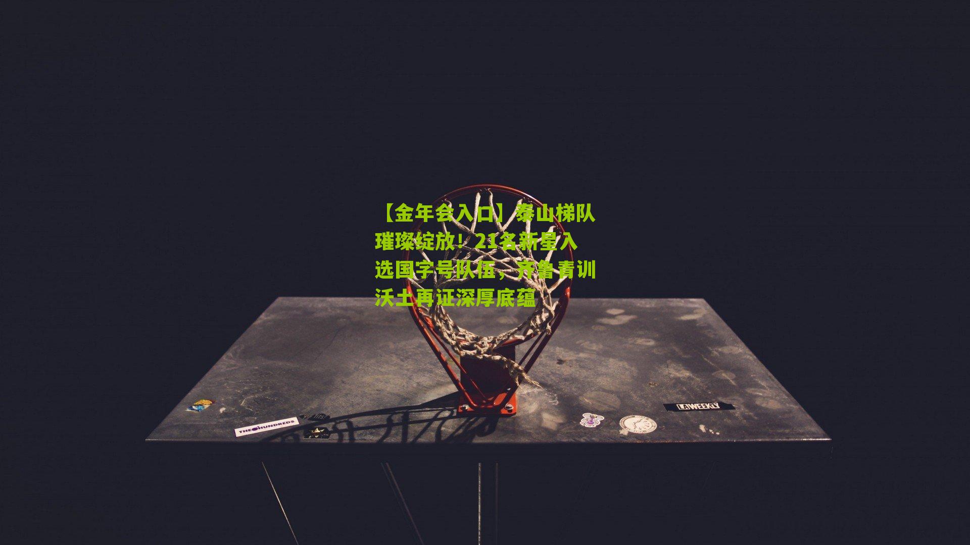 泰山梯队璀璨绽放!21名新星入选国字号队伍,齐鲁青训沃土再证深厚底蕴