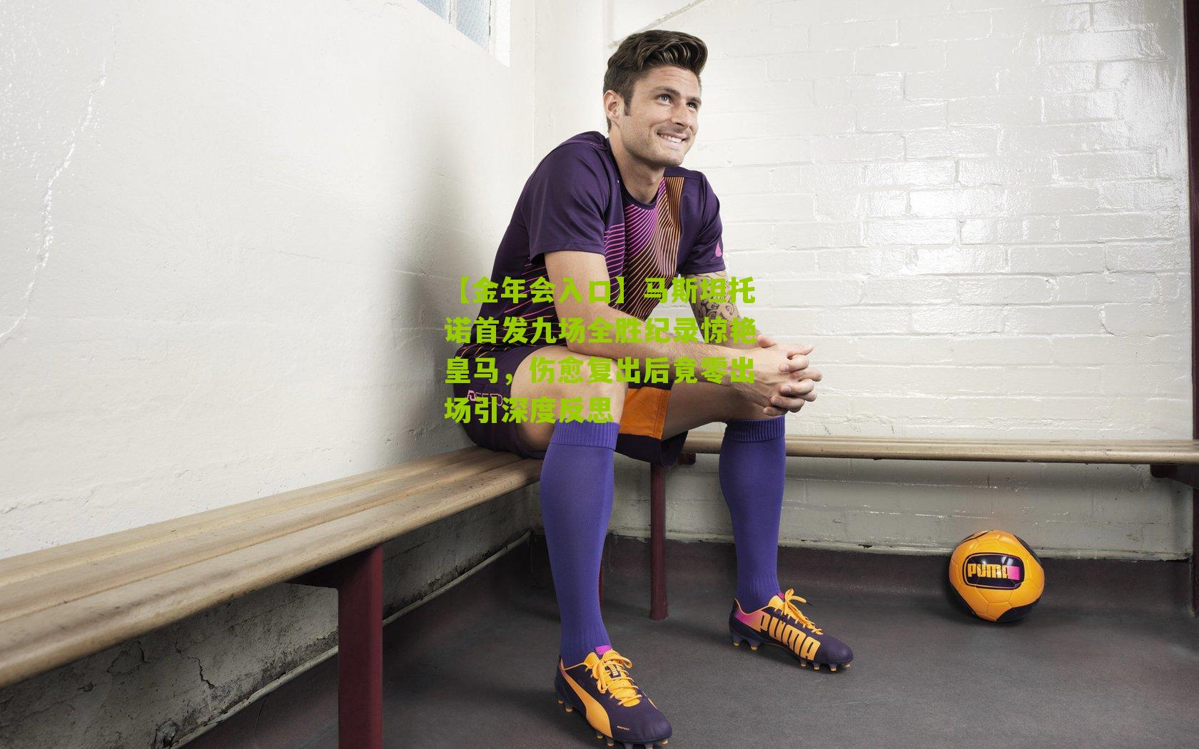 马斯坦托诺首发九场全胜纪录惊艳皇马，伤愈复出后竟零出场引深度反思